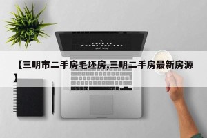 【三明市二手房毛坯房,三明二手房最新房源】
