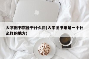 大学图书馆是干什么用(大学图书馆是一个什么样的地方)