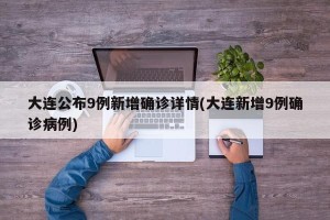 大连公布9例新增确诊详情(大连新增9例确诊病例)