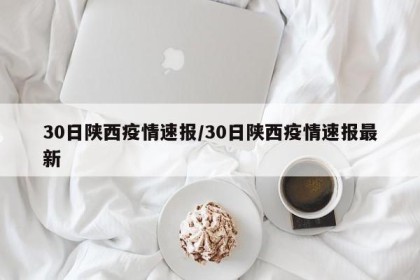 30日陕西疫情速报/30日陕西疫情速报最新