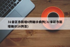31省区市新增6例确诊病例(31省区市新增确诊16例首)