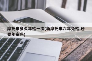 摩托车多久年检一次(新摩托车六年免检,还要年审吗)