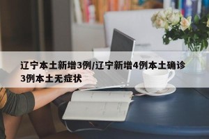 辽宁本土新增3例/辽宁新增4例本土确诊 3例本土无症状