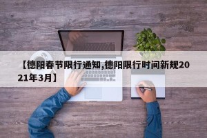 【德阳春节限行通知,德阳限行时间新规2021年3月】