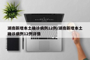 湖南新增本土确诊病例12例/湖南新增本土确诊病例12例详情