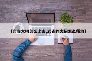 【岩雀大招怎么上去,岩雀的大招怎么释放】