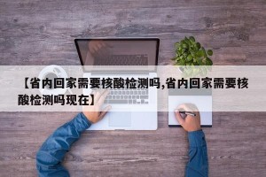 【省内回家需要核酸检测吗,省内回家需要核酸检测吗现在】