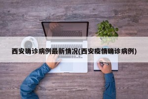 西安确诊病例最新情况(西安疫情确诊病例)