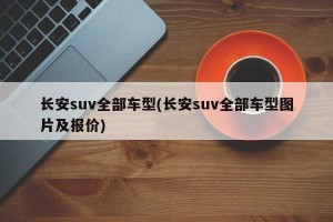 长安suv全部车型(长安suv全部车型图片及报价)