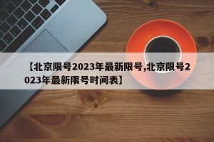 【北京限号2023年最新限号,北京限号2023年最新限号时间表】