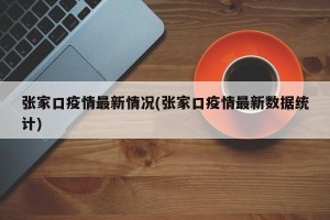 张家口疫情最新情况(张家口疫情最新数据统计)
