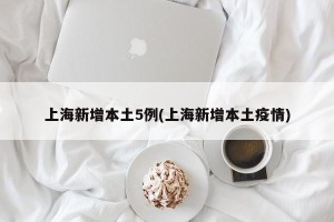 上海新增本土5例(上海新增本土疫情)