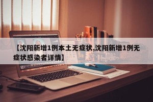 【沈阳新增1例本土无症状,沈阳新增1例无症状感染者详情】