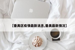 【番禺区疫情最新消息,番禺最新情况】