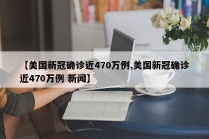 【美国新冠确诊近470万例,美国新冠确诊近470万例 新闻】