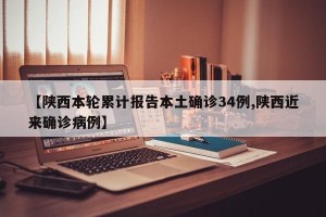 【陕西本轮累计报告本土确诊34例,陕西近来确诊病例】