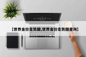 【世界金价走势图,世界金价走势图查询】