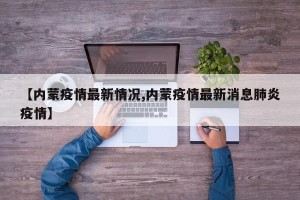【内蒙疫情最新情况,内蒙疫情最新消息肺炎疫情】
