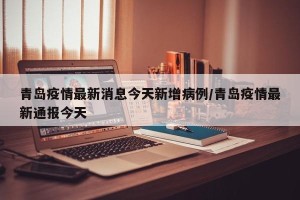 青岛疫情最新消息今天新增病例/青岛疫情最新通报今天