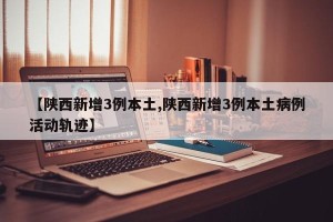 【陕西新增3例本土,陕西新增3例本土病例活动轨迹】