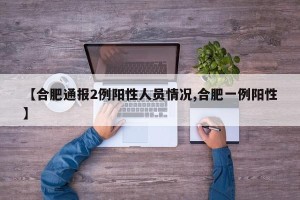【合肥通报2例阳性人员情况,合肥一例阳性】