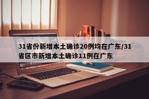 31省份新增本土确诊20例均在广东/31省区市新增本土确诊11例在广东