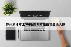 郑州累计本土50例/郑州本轮疫情感染人数