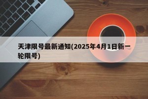 天津限号最新通知(2025年4月1日新一轮限号)