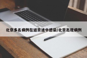 北京多名病例在返京途中感染/北京出现病例