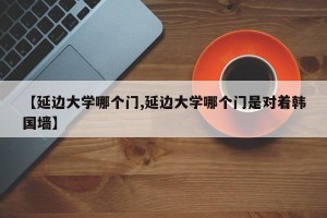 【延边大学哪个门,延边大学哪个门是对着韩国墙】