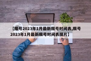 【限号2023年1月最新限号时间表,限号2023年1月最新限号时间表图片】