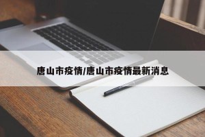 唐山市疫情/唐山市疫情最新消息