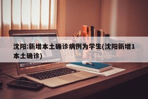 沈阳:新增本土确诊病例为学生(沈阳新增1本土确诊)