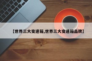 【世界三大变速箱,世界三大变速箱品牌】
