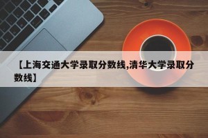 【上海交通大学录取分数线,清华大学录取分数线】