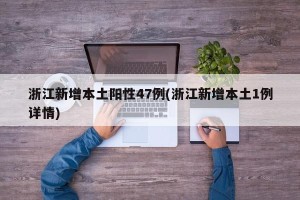浙江新增本土阳性47例(浙江新增本土1例详情)