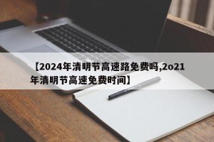 【2024年清明节高速路免费吗,2o21年清明节高速免费时间】