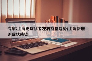 专家:上海无症状者左右疫情趋势/上海新增无症状感染