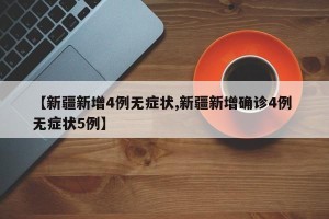 【新疆新增4例无症状,新疆新增确诊4例 无症状5例】