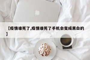 【疫情谁死了,疫情谁死了手机会变成黑白的】