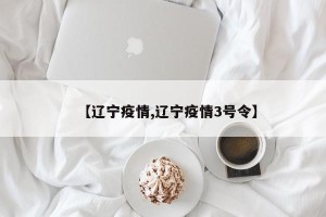 【辽宁疫情,辽宁疫情3号令】