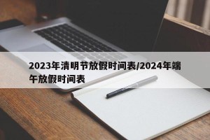 2023年清明节放假时间表/2024年端午放假时间表