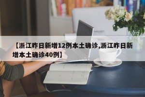 【浙江昨日新增12例本土确诊,浙江昨日新增本土确诊40例】