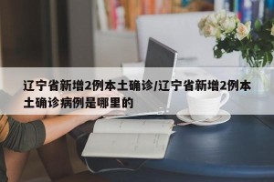 辽宁省新增2例本土确诊/辽宁省新增2例本土确诊病例是哪里的