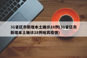 31省区市新增本土确诊28例(31省区市新增本土确诊28例哈宾疫情)