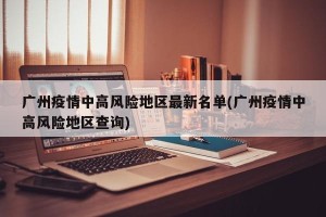 广州疫情中高风险地区最新名单(广州疫情中高风险地区查询)