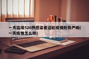 一天猛增526例感染者这轮疫情形势严峻(一天疫情怎么样)