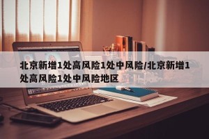 北京新增1处高风险1处中风险/北京新增1处高风险1处中风险地区