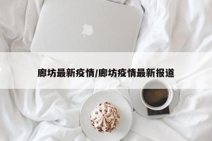 廊坊最新疫情/廊坊疫情最新报道