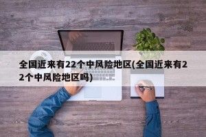 全国近来有22个中风险地区(全国近来有22个中风险地区吗)